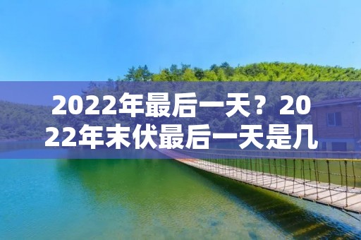 2022年最后一天？2022年末伏最后一天是几月几号