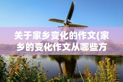 关于家乡变化的作文(家乡的变化作文从哪些方面写) 关于家乡变化的作文(家乡的变化作文从哪些方面写)