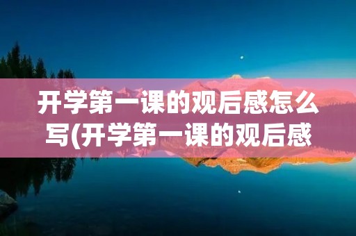 开学第一课的观后感怎么写(开学第一课的观后感300字怎么写呢) 开学第一课的观后感怎么写(开学第一课的观后感300字怎么写呢)