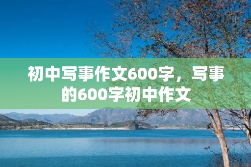 初中写事作文600字，写事的600字初中作文