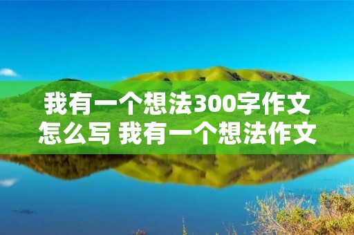 我有一个想法300字作文怎么写 我有一个想法作文。300字左右 我有一个想法300字作文怎么写 我有一个想法作文。300字左右