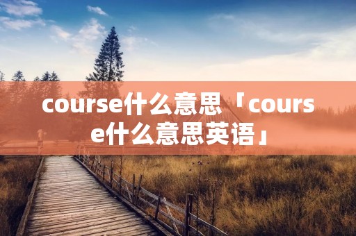 course什么意思「course什么意思英语」 course什么意思「course什么意思英语」