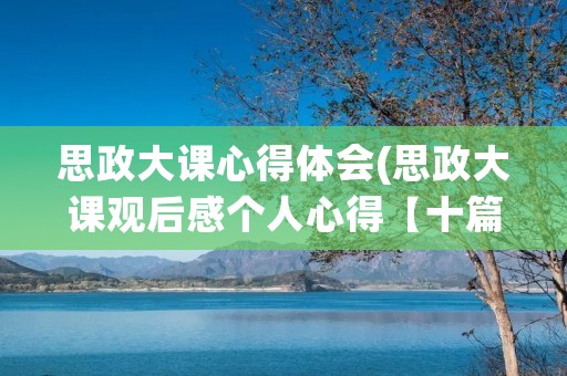 思政大课心得体会(思政大课观后感个人心得【十篇】)