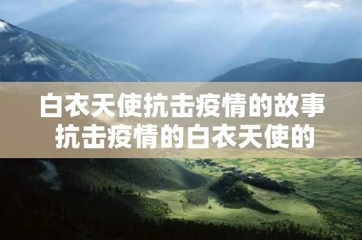 白衣天使抗击疫情的故事 抗击疫情的白衣天使的故事作文5篇
