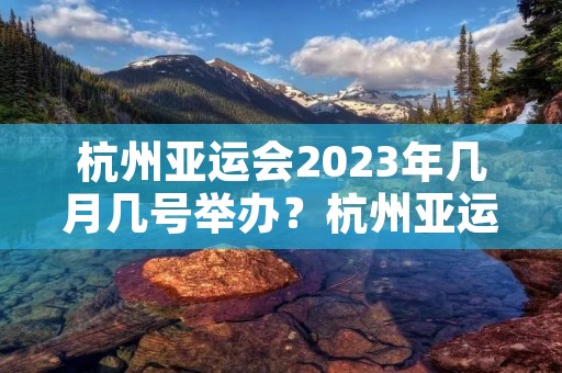 杭州亚运会2023年几月几号举办?杭州亚运会2023几月几日 杭州亚运会2023年几月几号举办?杭州亚运会2023几月几日