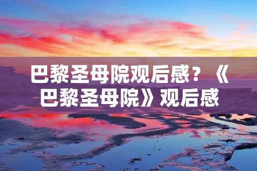 巴黎圣母院观后感?《巴黎圣母院》观后感 巴黎圣母院观后感?《巴黎圣母院》观后感