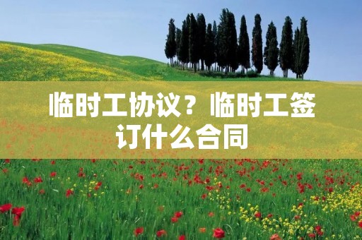 临时工协议?临时工签订什么合同 临时工协议?临时工签订什么合同