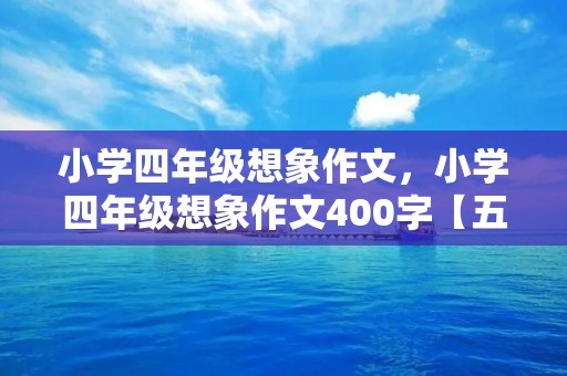 小学四年级想象作文,小学四年级想象作文400字【五篇】 小学四年级想象作文,小学四年级想象作文400字【五篇】