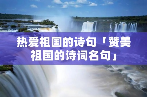 热爱祖国的诗句「赞美祖国的诗词名句」