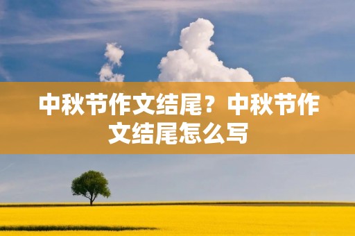 中秋节作文结尾?中秋节作文结尾怎么写 中秋节作文结尾?中秋节作文结尾怎么写