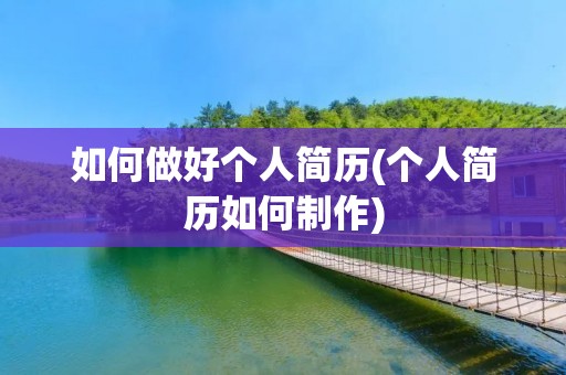 如何做好个人简历(个人简历如何制作) 如何做好个人简历(个人简历如何制作)
