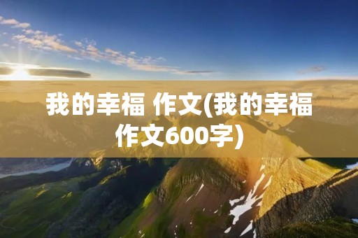 我的幸福 作文(我的幸福作文600字)