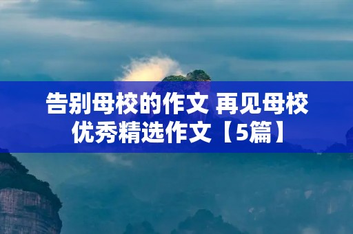告别母校的作文 再见母校优秀精选作文【5篇】