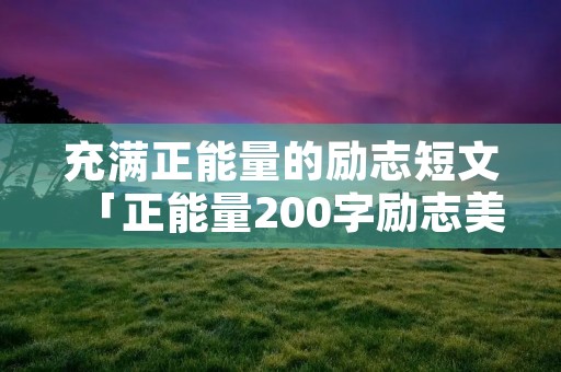 充满正能量的励志短文「正能量200字励志美文摘抄」
