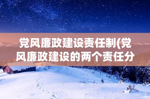 党风廉政建设责任制(党风廉政建设的两个责任分别是指) 党风廉政建设责任制(党风廉政建设的两个责任分别是指)