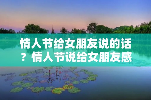 情人节给女朋友说的话?情人节说给女朋友感动的话 情人节给女朋友说的话?情人节说给女朋友感动的话