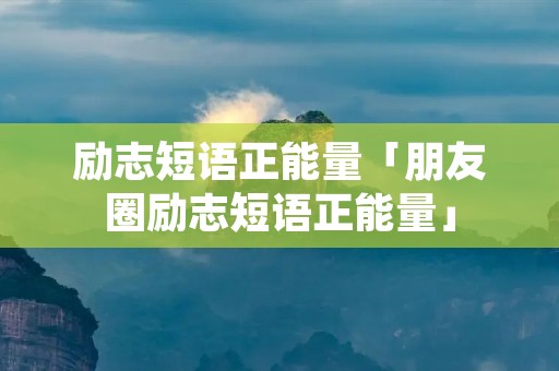 励志短语正能量「朋友圈励志短语正能量」