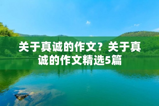 关于真诚的作文？关于真诚的作文精选5篇