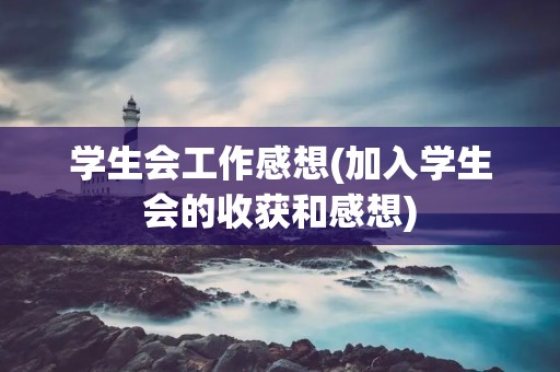 学生会工作感想(加入学生会的收获和感想) 学生会工作感想(加入学生会的收获和感想)