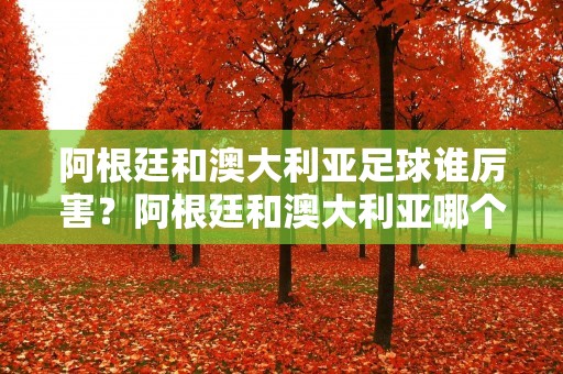 阿根廷和澳大利亚足球谁厉害?阿根廷和澳大利亚哪个足球厉害 阿根廷和澳大利亚足球谁厉害?阿根廷和澳大利亚哪个足球厉害