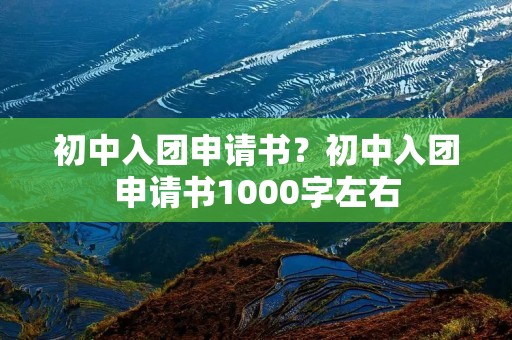 初中入团申请书？初中入团申请书1000字左右