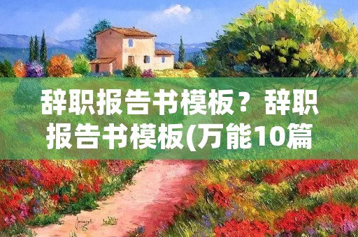 辞职报告书模板?辞职报告书模板(万能10篇)