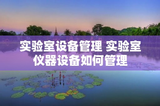 实验室设备管理 实验室仪器设备如何管理