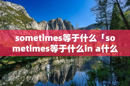 sometimes等于什么「sometimes等于什么in a什么」