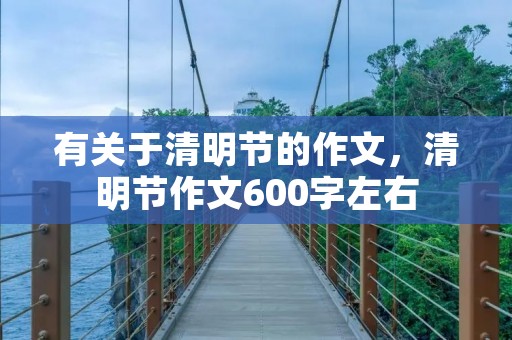 有关于清明节的作文,清明节作文600字左右 有关于清明节的作文,清明节作文600字左右
