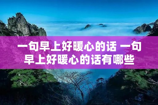 一句早上好暖心的话 一句早上好暖心的话有哪些