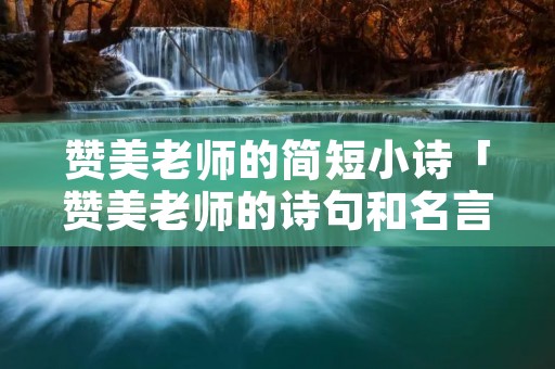 赞美老师的简短小诗「赞美老师的诗句和名言」