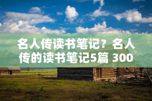 名人传读书笔记?名人传的读书笔记5篇 300字