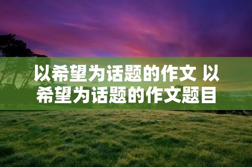 以希望为话题的作文 以希望为话题的作文题目