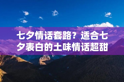 七夕情话套路?适合七夕表白的土味情话超甜汇总(80条) 七夕情话套路?适合七夕表白的土味情话超甜汇总(80条)