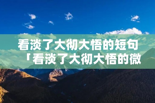 看淡了大彻大悟的短句「看淡了大彻大悟的微信名」