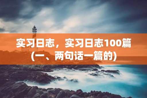 实习日志,实习日志100篇(一、两句话一篇的) 实习日志,实习日志100篇(一、两句话一篇的)