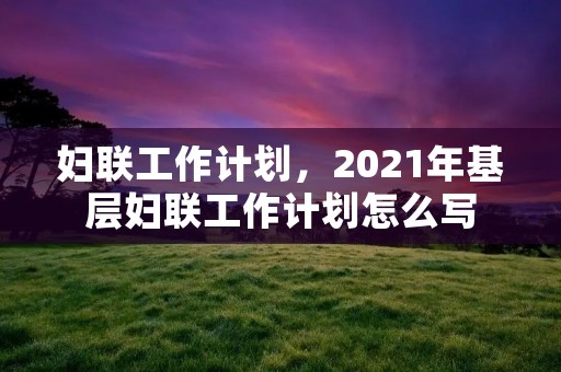 妇联工作计划，2021年基层妇联工作计划怎么写