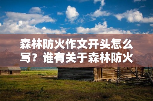 森林防火作文开头怎么写?谁有关于森林防火的作文开头和结尾,要优 森林防火作文开头怎么写?谁有关于森林防火的作文开头和结尾,要优