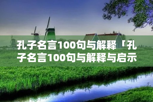 孔子名言100句与解释「孔子名言100句与解释与启示」