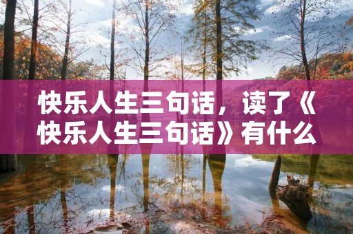 快乐人生三句话,读了《快乐人生三句话》有什么启发