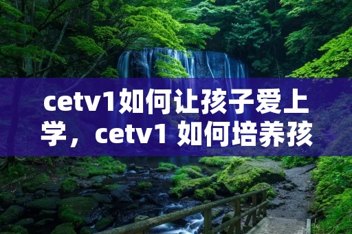 cetv1如何让孩子爱上学，cetv1 如何培养孩子的学习习惯与方法