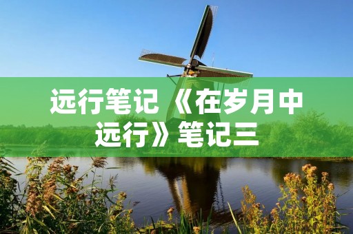 远行笔记 《在岁月中远行》笔记三 远行笔记 《在岁月中远行》笔记三