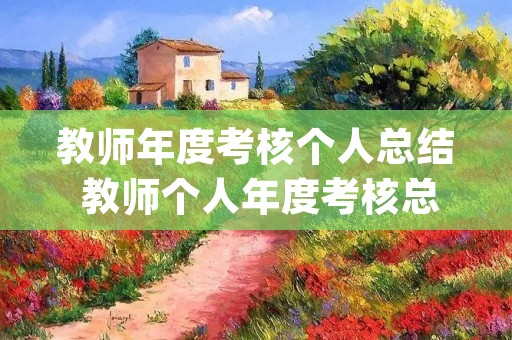 教师年度考核个人总结 教师个人年度考核总结(5篇) 教师年度考核个人总结 教师个人年度考核总结(5篇)