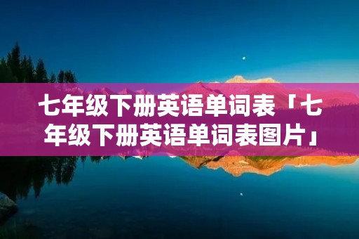 七年级下册英语单词表「七年级下册英语单词表图片」