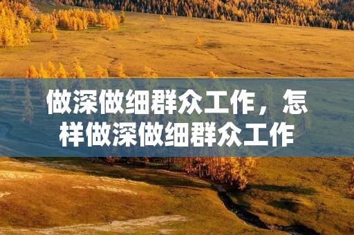 做深做细群众工作,怎样做深做细群众工作 做深做细群众工作,怎样做深做细群众工作