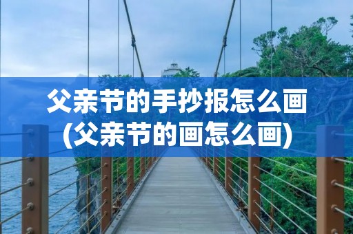 父亲节的手抄报怎么画(父亲节的画怎么画)