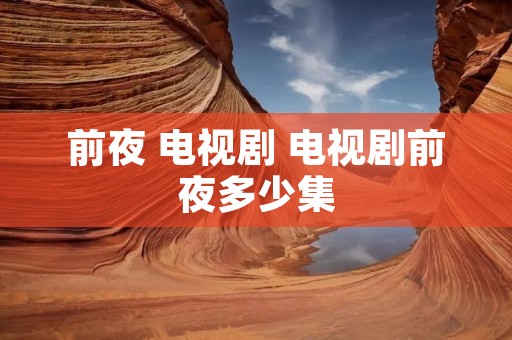 前夜 电视剧 电视剧前夜多少集 前夜 电视剧 电视剧前夜多少集