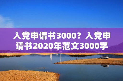 入党申请书3000?入党申请书2020年范文3000字 入党申请书3000?入党申请书2020年范文3000字