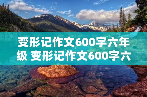 变形记作文600字六年级 变形记作文600字六年级范文5篇