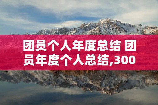 团员个人年度总结 团员年度个人总结,300字,要原创!急!!! 团员个人年度总结 团员年度个人总结,300字,要原创!急!!!